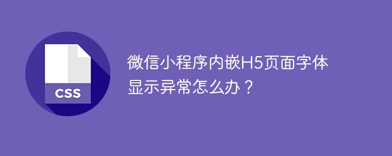微信小程序内嵌H5页面字体显示异常怎么办？