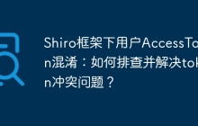 Shiro框架下用户AccessToken混淆：如何排查并解决token冲突问题？