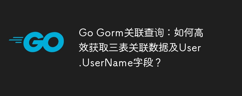 Go Gorm关联查询：如何高效获取三表关联数据及User.UserName字段？