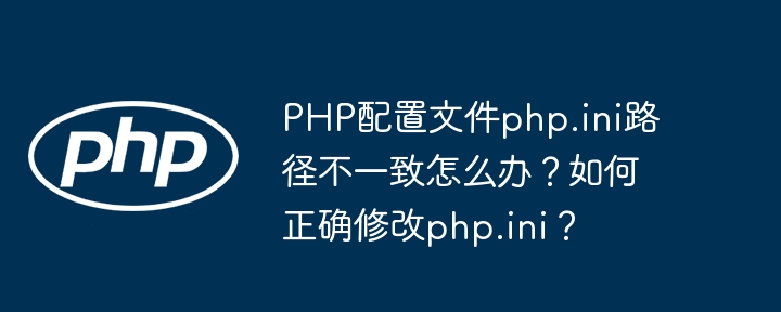 PHP配置文件php.ini路径不一致怎么办？如何正确修改php.ini？