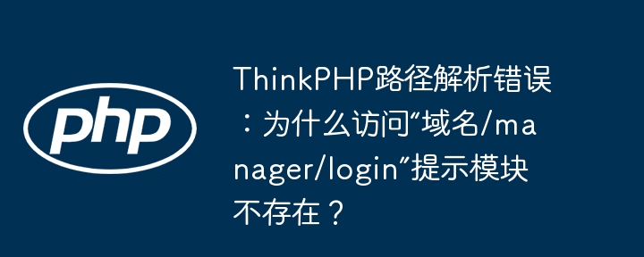 ThinkPHP路径解析错误：为什么访问“域名/manager/login”提示模块不存在？