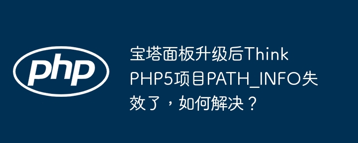 宝塔面板升级后ThinkPHP5项目PATH_INFO失效了,如何解决?