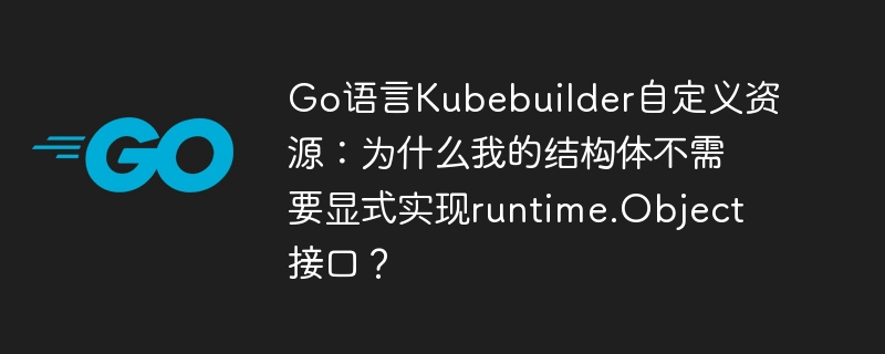 go语言kubebuilder自定义资源：为什么我的结构体不需要显式实现runtime.object接口？