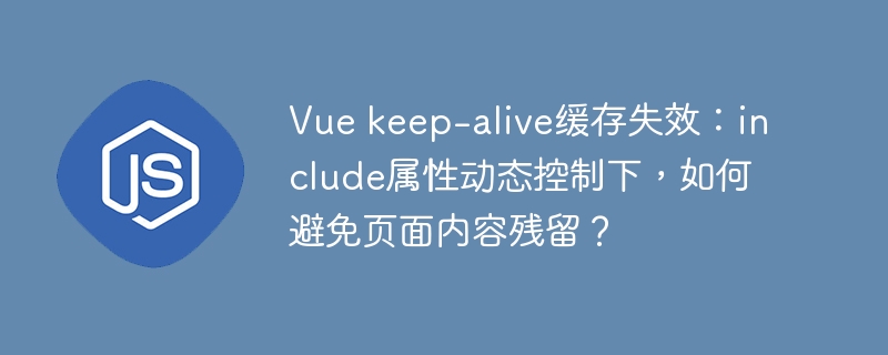 vue keep-alive缓存失效：include属性动态控制下，如何避免页面内容残留？