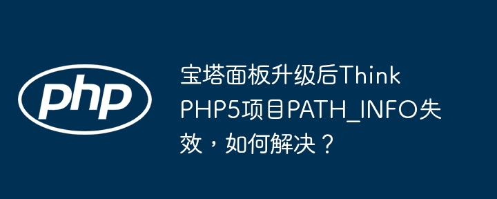 宝塔面板升级后ThinkPHP5项目PATH_INFO失效,如何解决?