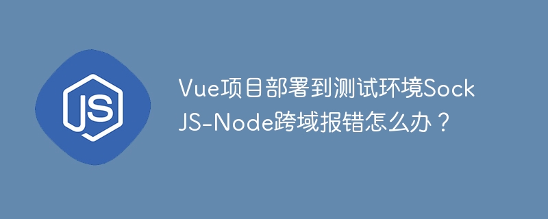 vue项目部署到测试环境sockjs-node跨域报错怎么办？