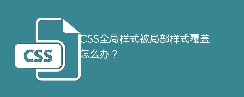 CSS全局样式被局部样式覆盖怎么办？
