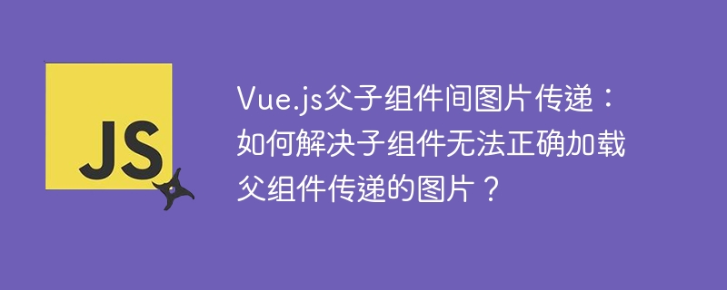 Vue.js父子组件间图片传递：如何解决子组件无法正确加载父组件传递的图片？
