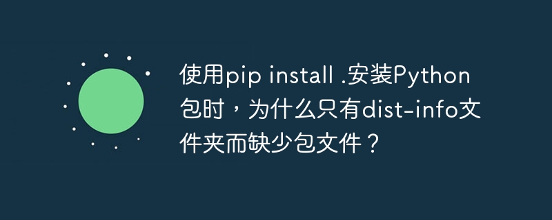 使用pip install .安装Python包时，为什么只有dist-info文件夹而缺少包文件？