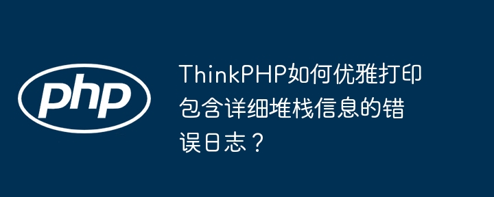 ThinkPHP如何优雅打印包含详细堆栈信息的错误日志?