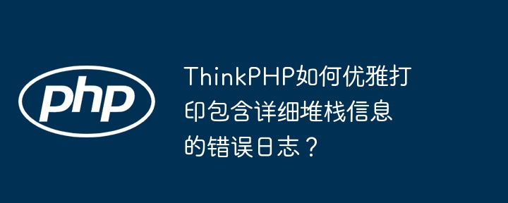 thinkphp如何优雅打印包含详细堆栈信息的错误日志?
