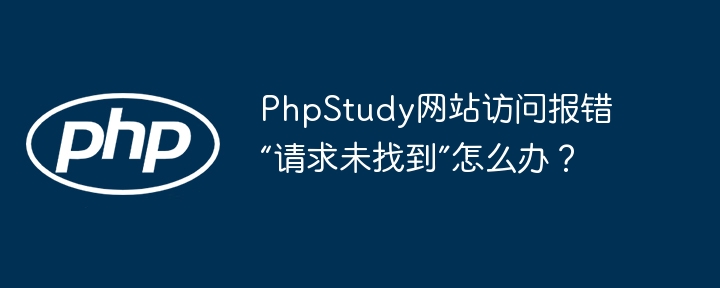 phpstudy网站访问报错“请求未找到”怎么办?