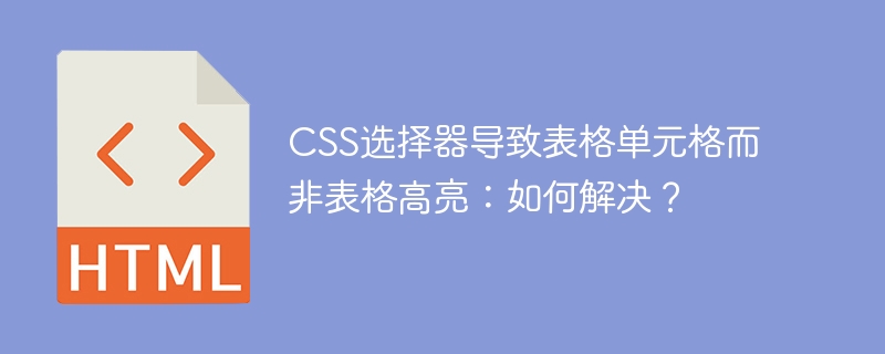 CSS选择器导致表格单元格而非表格高亮：如何解决？
