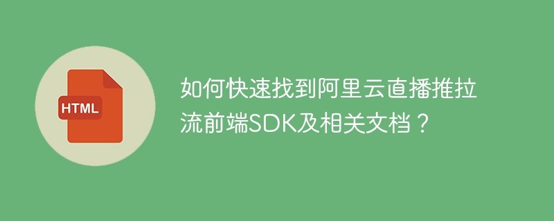 如何快速找到阿里云直播推拉流前端SDK及相关文档？
