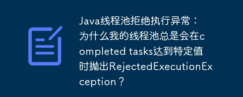 Java线程池拒绝执行异常：为什么我的线程池总是会在completed tasks达到特定值时抛出RejectedExecutionException？-小浪学习网