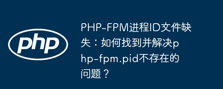 php-fpm进程id文件缺失：如何找到并解决php-fpm.pid不存在的问题？