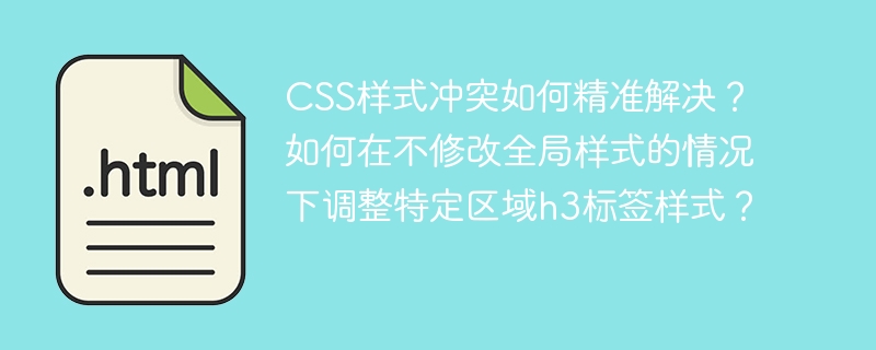 CSS样式冲突如何精准解决？如何在不修改全局样式的情况下调整特定区域h3标签样式？

