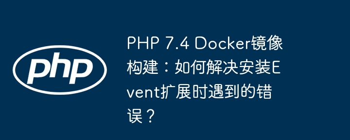 PHP 7.4 Docker镜像构建:如何解决安装Event扩展时遇到的错误?