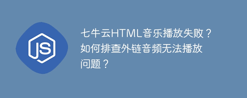 七牛云HTML音乐播放失败？如何排查外链音频无法播放问题？
