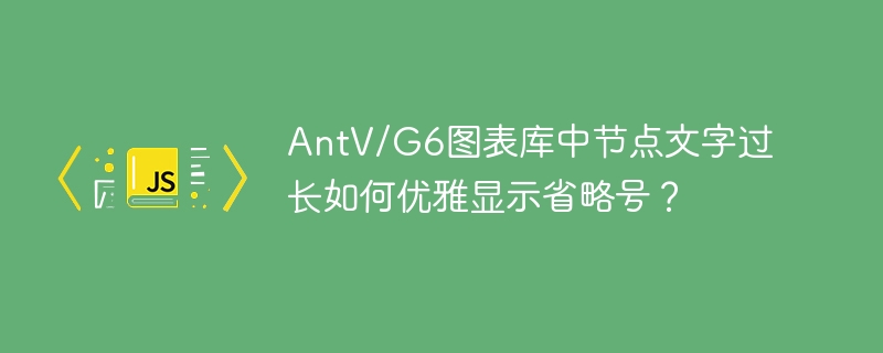 antv/g6图表库中节点文字过长如何优雅显示省略号?