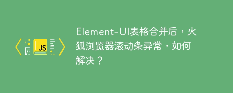 element-ui表格合并后,火狐浏览器滚动条异常,如何解决?
