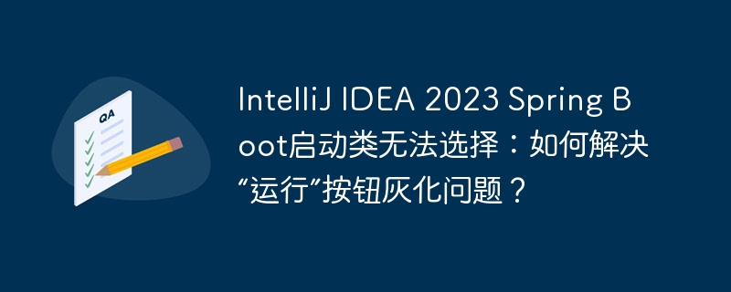 IntelliJ IDEA 2023 Spring Boot启动类无法选择:如何解决“运行”按钮灰化问题?