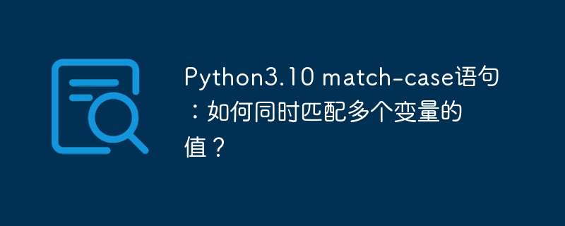 python3.10 match-case语句：如何同时匹配多个变量的值？