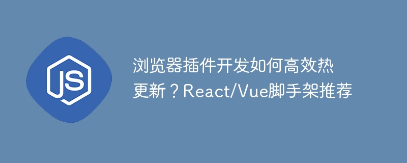 浏览器插件开发如何高效热更新?React/Vue脚手架推荐