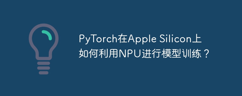 pytorch在apple silicon上如何利用npu进行模型训练?