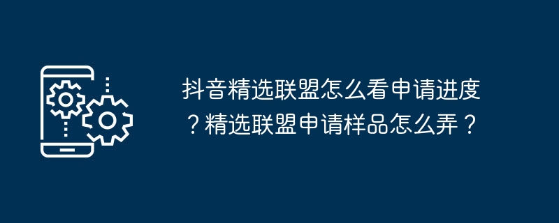 抖音精选联盟怎么看申请进度？精选联盟申请样品怎么弄？