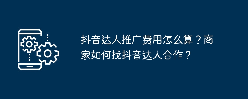 抖音达人推广费用怎么算？商家如何找抖音达人合作？