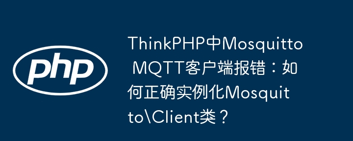 ThinkPHP中Mosquitto MQTT客户端报错:如何正确实例化Mosquitto\Client类?