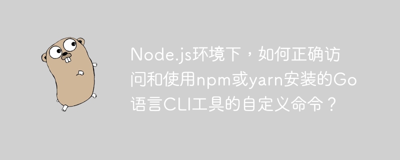 node.js环境下,如何正确访问和使用npm或yarn安装的go语言cli工具的自定义命令?