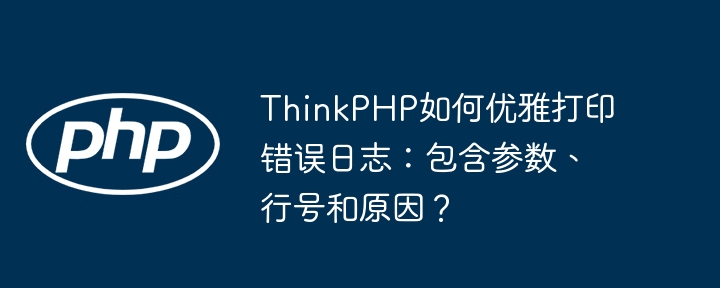 ThinkPHP如何优雅打印错误日志:包含参数、行号和原因?
