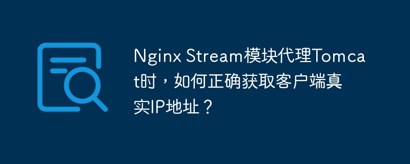 Nginx Stream模块代理Tomcat时，如何正确获取客户端真实IP地址？-小浪学习网