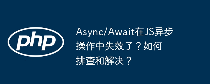 async/await在js异步操作中失效了？如何排查和解决？