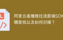 阿里云直播推拉流前端SDK在哪里找以及如何对接？