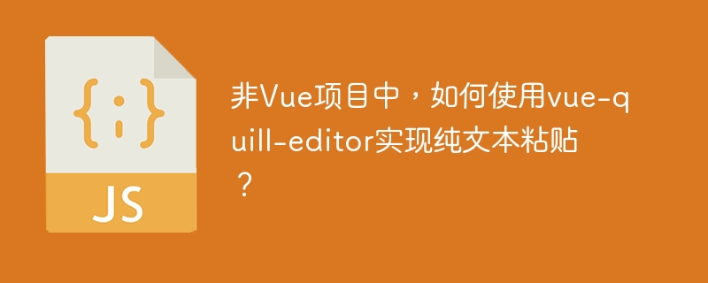 非Vue项目中,如何使用vue-quill-editor实现纯文本粘贴?