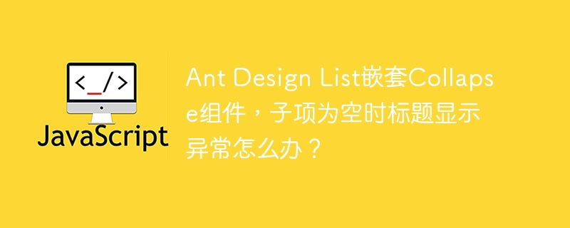 Ant Design List嵌套Collapse组件，子项为空时标题显示异常怎么办？
