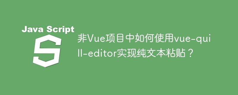 非Vue项目中如何使用vue-quill-editor实现纯文本粘贴?
