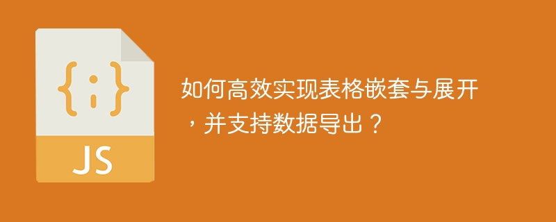 如何高效实现表格嵌套与展开，并支持数据导出？