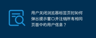 用户关闭浏览器标签页时如何弹出提示窗口并注销所有相同页面中的用户信息？