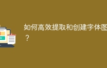 如何高效提取和创建字体图标？