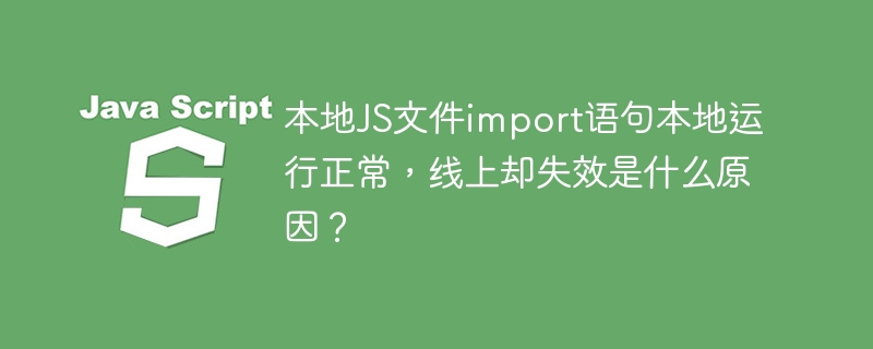 本地js文件import语句本地运行正常，线上却失效是什么原因？