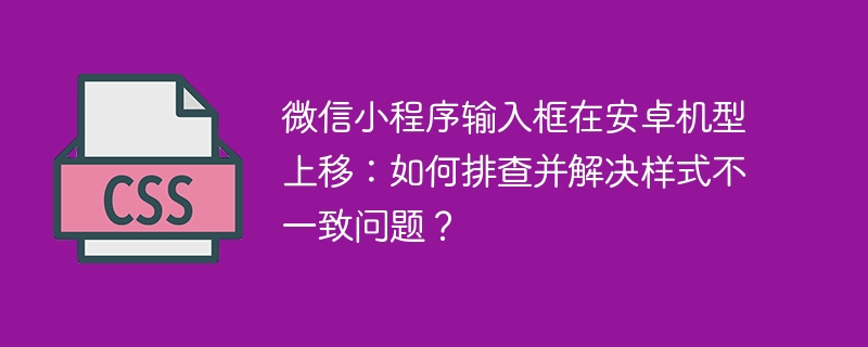微信小程序输入框在安卓机型上移：如何排查并解决样式不一致问题？