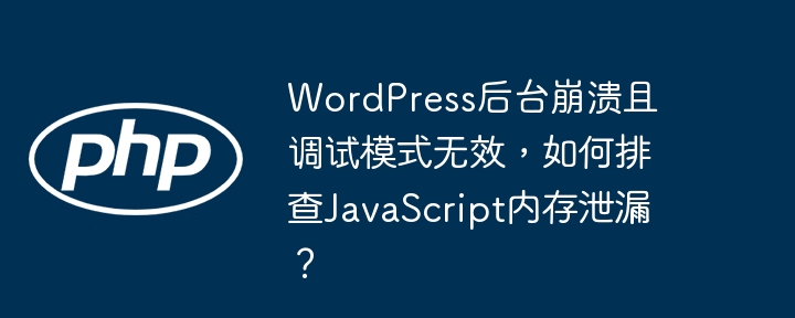 WordPress后台崩溃且调试模式无效，如何排查JavaScript内存泄漏？