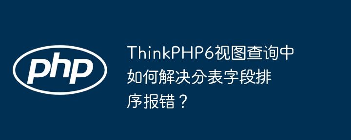thinkphp6视图查询中如何解决分表字段排序报错?