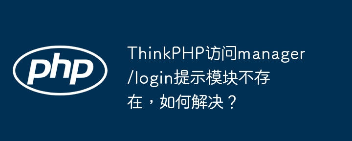 ThinkPHP访问manager/login提示模块不存在,如何解决?