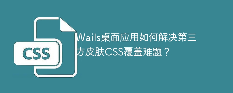 Wails桌面应用如何解决第三方皮肤CSS覆盖难题？