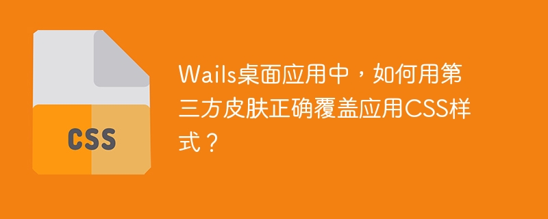 wails桌面应用中，如何用第三方皮肤正确覆盖应用css样式？